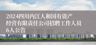 2024四川内江人和国有资产经营有限责任公司招聘工作人员6人公告
