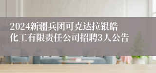 2024新疆兵团可克达拉银皓化工有限责任公司招聘3人公告