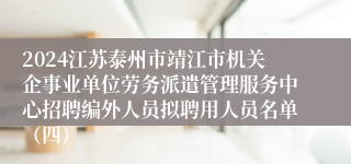 2024江苏泰州市靖江市机关企事业单位劳务派遣管理服务中心招聘编外人员拟聘用人员名单（四）