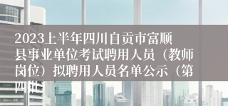 2023上半年四川自贡市富顺县事业单位考试聘用人员（教师岗位）拟聘用人员名单公示（第四批）
