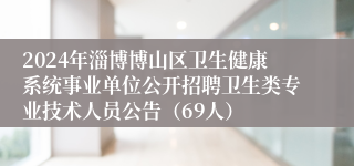 2024年淄博博山区卫生健康系统事业单位公开招聘卫生类专业技术人员公告（69人）