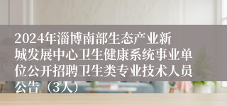 2024年淄博南部生态产业新城发展中心卫生健康系统事业单位公开招聘卫生类专业技术人员公告（3人）