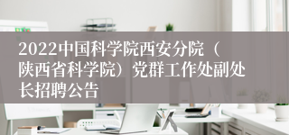 2022中国科学院西安分院（陕西省科学院）党群工作处副处长招聘公告