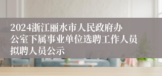 2024浙江丽水市人民政府办公室下属事业单位选聘工作人员拟聘人员公示