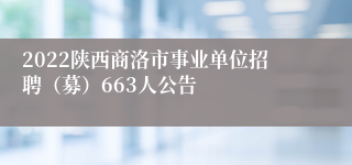 2022陕西商洛市事业单位招聘（募）663人公告