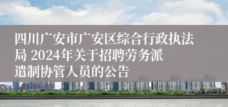 四川广安市广安区综合行政执法局 2024年关于招聘劳务派遣制协管人员的公告
