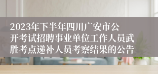 2023年下半年四川广安市公开考试招聘事业单位工作人员武胜考点递补人员考察结果的公告