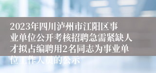 2023年四川泸州市江阳区事业单位公开考核招聘急需紧缺人才拟占编聘用2名同志为事业单位工作人员的公示 