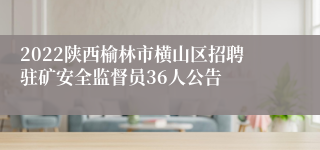 2022陕西榆林市横山区招聘驻矿安全监督员36人公告