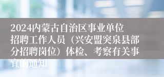 2024内蒙古自治区事业单位招聘工作人员（兴安盟突泉县部分招聘岗位）体检、考察有关事宜的通知