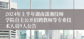 2024年上半年湖南潇湘技师学院自主公开招聘教师等专业技术人员9人公告