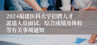 2024福建医科大学招聘人才派遣人员面试、综合成绩及体检等有关事项通知