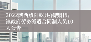 2022陕西咸阳乾县招聘阳洪镇政府劳务派遣合同制人员10人公告