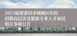 2023福建莆田市城厢区医院招聘高层次及紧缺专业人才面试相关事项公告