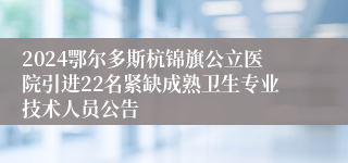 2024鄂尔多斯杭锦旗公立医院引进22名紧缺成熟卫生专业技术人员公告