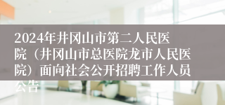 2024年井冈山市第二人民医院（井冈山市总医院龙市人民医院）面向社会公开招聘工作人员公告