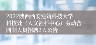 2022陕西西安建筑科技大学科技处（人文社科中心）劳动合同制人员招聘2人公告