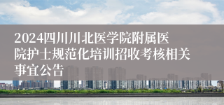 2024四川川北医学院附属医院护士规范化培训招收考核相关事宜公告