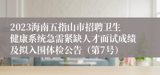 2023海南五指山市招聘卫生健康系统急需紧缺人才面试成绩及拟入围体检公告（第7号）