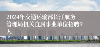 2024年交通运输部长江航务管理局机关直属事业单位招聘9人