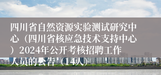 四川省自然资源实验测试研究中心（四川省核应急技术支持中心）2024年公开考核招聘工作人员的公告（14人）