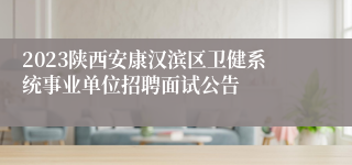 2023陕西安康汉滨区卫健系统事业单位招聘面试公告