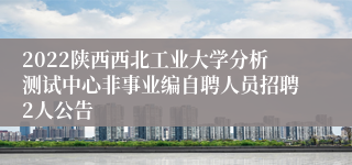 2022陕西西北工业大学分析测试中心非事业编自聘人员招聘2人公告