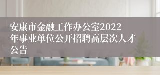 安康市金融工作办公室2022年事业单位公开招聘高层次人才公告