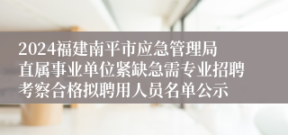 2024福建南平市应急管理局直属事业单位紧缺急需专业招聘考察合格拟聘用人员名单公示