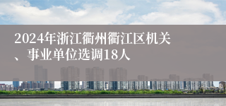 2024年浙江衢州衢江区机关、事业单位选调18人
