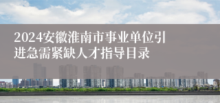 2024安徽淮南市事业单位引进急需紧缺人才指导目录