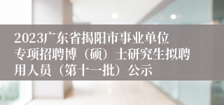 2023广东省揭阳市事业单位专项招聘博（硕）士研究生拟聘用人员（第十一批）公示