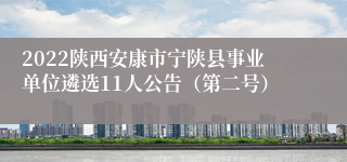 2022陕西安康市宁陕县事业单位遴选11人公告（第二号）