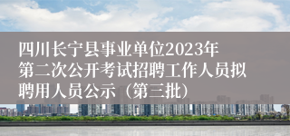 四川长宁县事业单位2023年第二次公开考试招聘工作人员拟聘用人员公示（第三批）