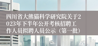 四川省大熊猫科学研究院关于2023年下半年公开考核招聘工作人员拟聘人员公示（第一批）