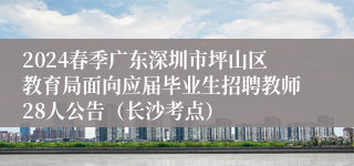 2024春季广东深圳市坪山区教育局面向应届毕业生招聘教师28人公告（长沙考点）
