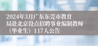 2024年3月广东东莞市教育局赴北京设点招聘事业编制教师（毕业生）117人公告