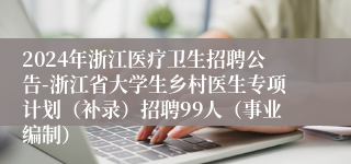 2024年浙江医疗卫生招聘公告-浙江省大学生乡村医生专项计划（补录）招聘99人（事业编制）