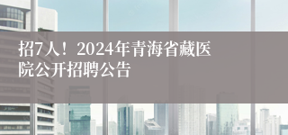 招7人！2024年青海省藏医院公开招聘公告