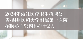 2024年浙江医疗卫生招聘公告-温州医科大学附属第一医院招聘心血管内科护士2人