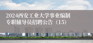 2024西安工业大学事业编制专职辅导员招聘公告（15）
