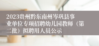 2023贵州黔东南州岑巩县事业单位专项招聘幼儿园教师（第二批）拟聘用人员公示