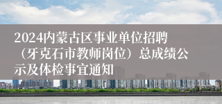 2024内蒙古区事业单位招聘（牙克石市教师岗位）总成绩公示及体检事宜通知