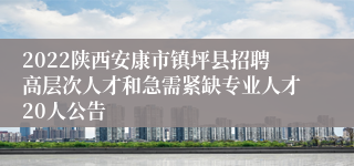 2022陕西安康市镇坪县招聘高层次人才和急需紧缺专业人才20人公告