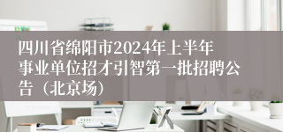 四川省绵阳市2024年上半年事业单位招才引智第一批招聘公告（北京场）