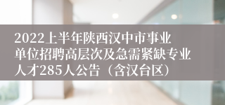 2022上半年陕西汉中市事业单位招聘高层次及急需紧缺专业人才285人公告（含汉台区）