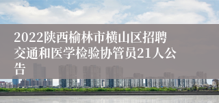 2022陕西榆林市横山区招聘交通和医学检验协管员21人公告