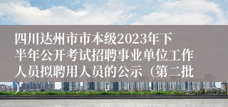 四川达州市市本级2023年下半年公开考试招聘事业单位工作人员拟聘用人员的公示（第二批）