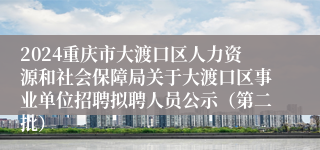 2024重庆市大渡口区人力资源和社会保障局关于大渡口区事业单位招聘拟聘人员公示（第二批）