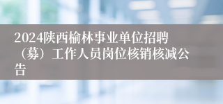 2024陕西榆林事业单位招聘（募）工作人员岗位核销核减公告